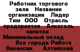 Работник торгового зала › Название организации ­ Лидер Тим, ООО › Отрасль предприятия ­ Алкоголь, напитки › Минимальный оклад ­ 14 000 - Все города Работа » Вакансии   . Алтайский край,Славгород г.